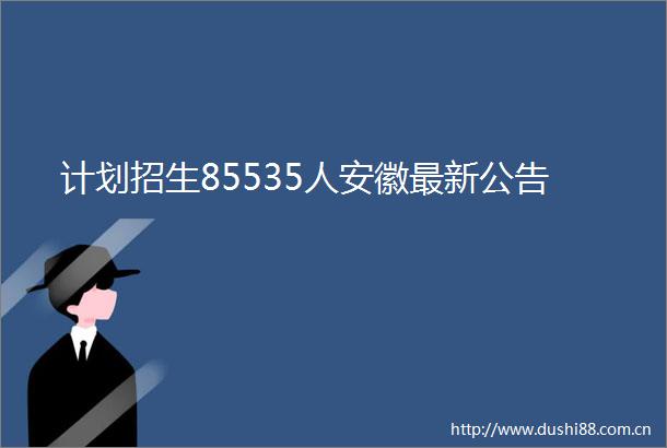 计划招生85535人安徽最新公告
