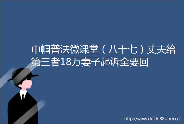 巾帼普法微课堂（八十七）丈夫给第三者18万妻子起诉全要回
