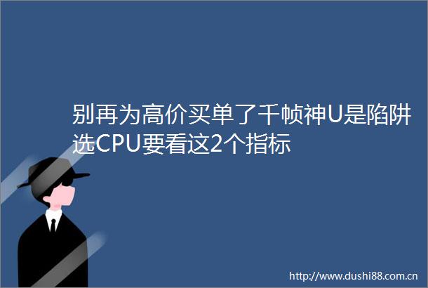 别再为高价买单了千帧神U是陷阱选CPU要看这2个指标