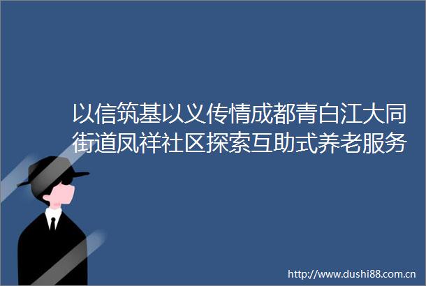以信筑基以义传情成都青白江大同街道凤祥社区探索互助式养老服务新路径