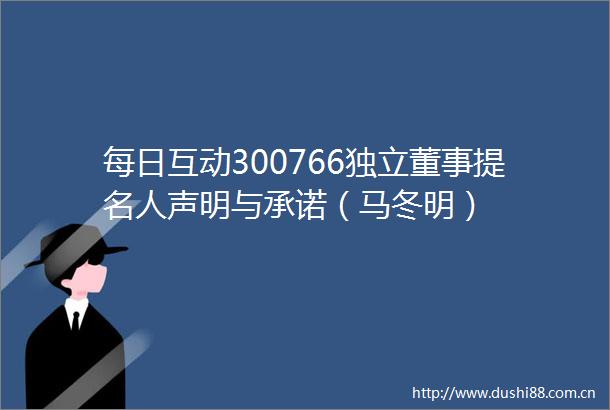 每日互动300766独立董事提名人声明与承诺（马冬明）