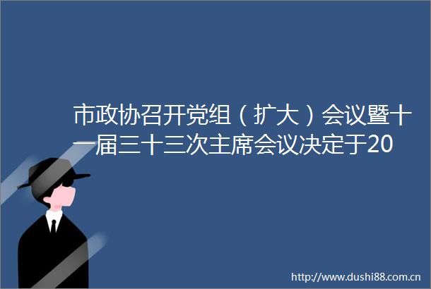 市政协召开党组（扩大）会议暨十一届三十三次会议决定于2025年1月10日至12日召开市政协十一届四次会议
