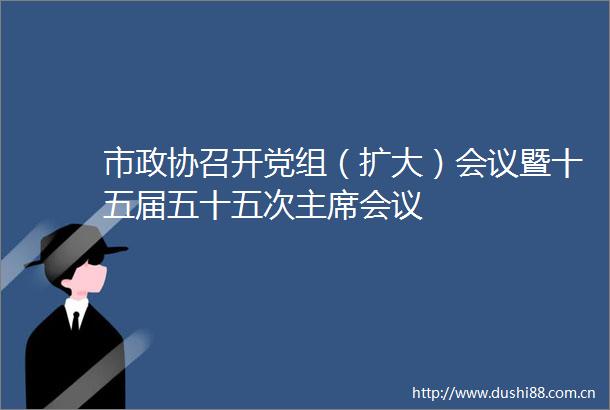 市政协召开党组（扩大）会议暨十五届五十五次会议