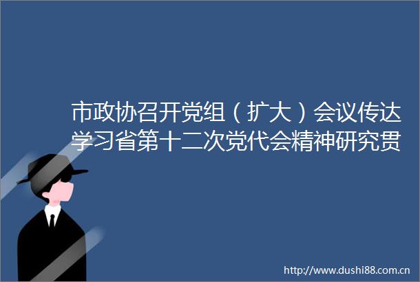 市政协召开党组（扩大）会议传达学习省第十二次党代会精神研究贯彻落实意见