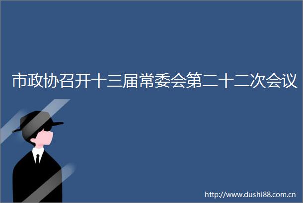 市政协召开十三届常委会第二十二次会议