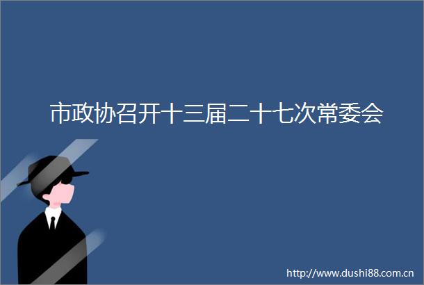 市政协召开十三届二十七次常委会