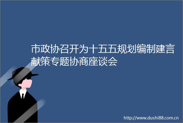 市政协召开为十五五规划编制建言献策专题协商座谈会