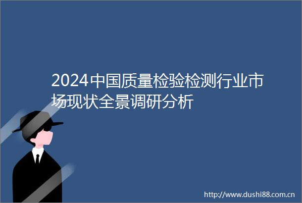 2024质量检验检测行业市场现状全景调研分析