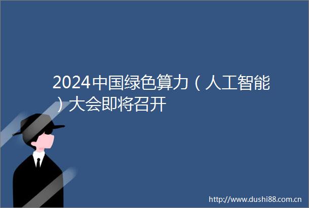2024绿色算力（人工智能）大会即将召开