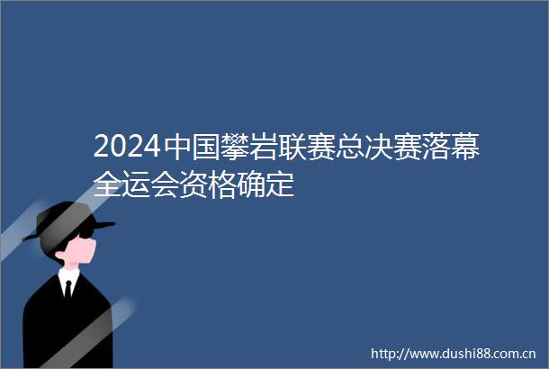 2024攀岩联赛总决赛落幕全运会资格确定