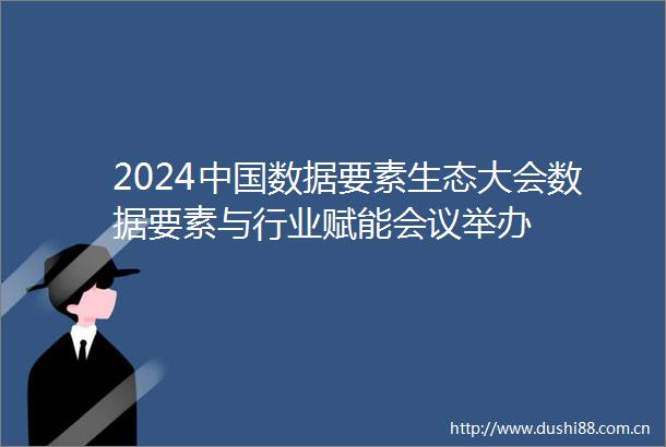 2024数据要素生态大会数据要素与行业赋能会议举办