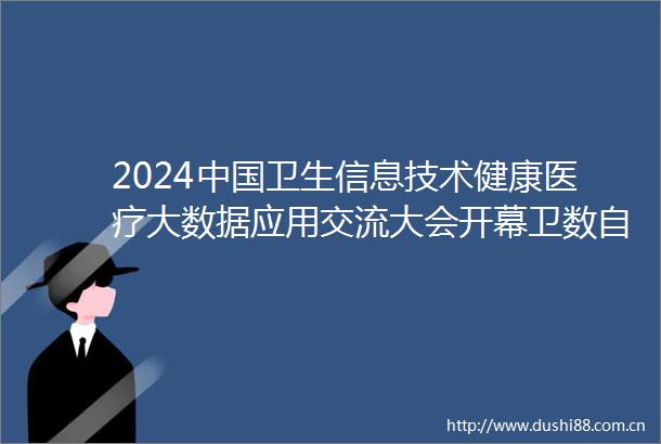 2024卫生信息技术健康医疗大数据应用交流大会开幕卫数自主研发的一份血常规疾病早发现人工智能技术正式向全国发布