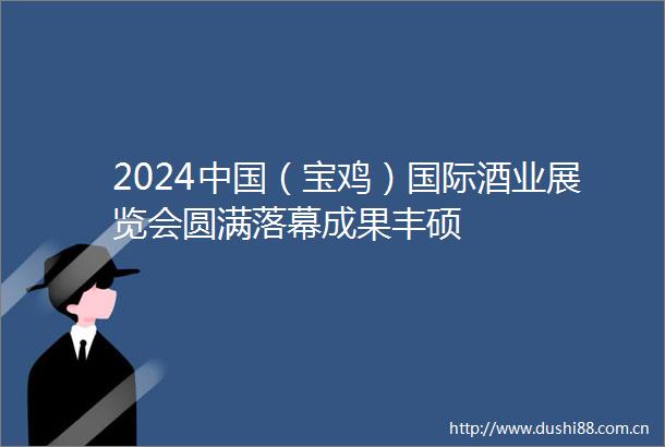 2024（宝鸡）国际酒业展览会圆满落幕成果丰硕