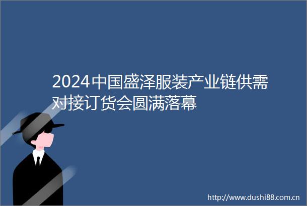 2024盛泽服装产业链供需对接订货会圆满落幕