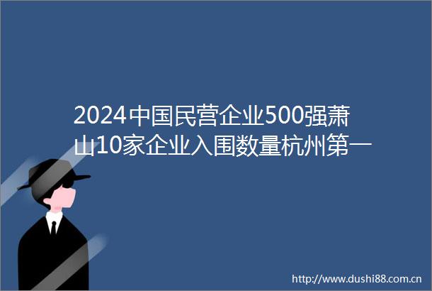 2024民营企业500强萧山10家企业入围数量杭州第一