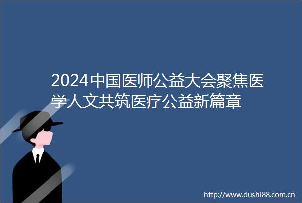 2024医师公益大会聚焦医学人文共筑医疗公益新篇章