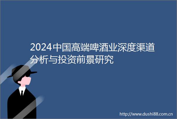 2024高端啤酒业深度渠道分析与投资前景研究