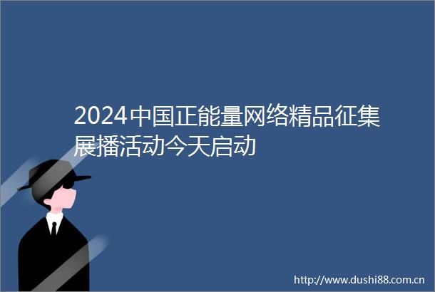 2024正能量网络精品征集展播活动今天启动