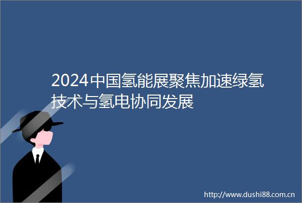 2024氢能展聚焦加速绿氢技术与氢电协同发展