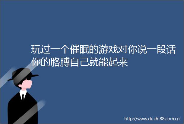 玩过一个催眠的游戏对你说一段话你的胳膊自己就能起来