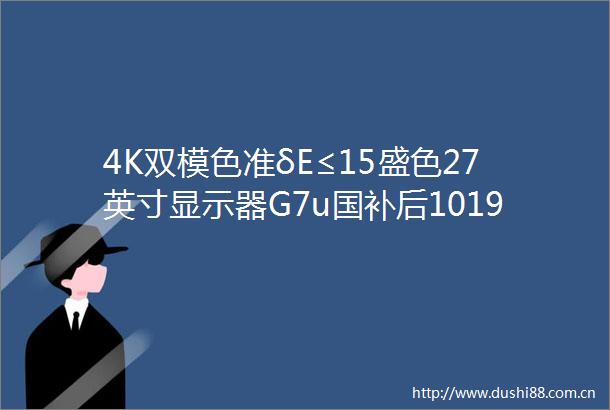 4K双模色准δE≤15盛色27英寸显示器G7u国补后1019元新低