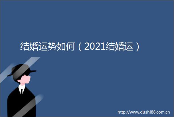 结婚运势如何（2021结婚运）
