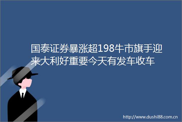 国泰证券暴涨超198牛市旗手迎来大利好重要今天有发车收车