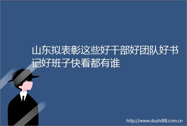 山东拟表彰这些好好团队好书记好班子快看都有谁