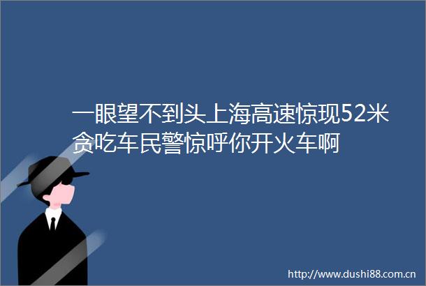 一眼望不到头上海高速惊现52米贪吃车惊呼你开火车啊