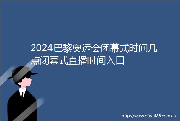 2024巴黎奥运会闭幕式时间几点闭幕式直播时间入口