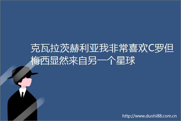 克瓦拉茨赫利亚我非常喜欢C罗但梅西显然来自另一个星球