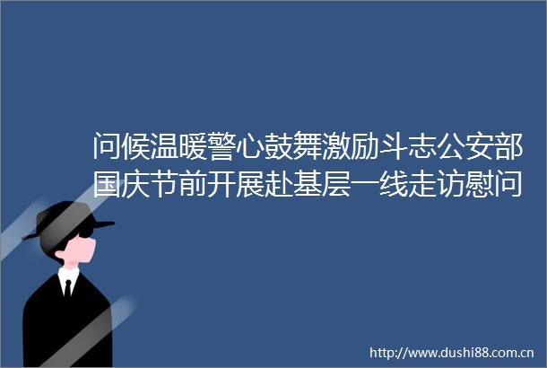 问候温暖警心鼓舞激励斗志部国庆节前开展赴基层一线走访慰问活动