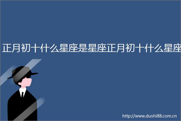 正月初十什么星座是星座正月初十什么星座