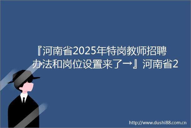 『河南省2025年特岗教师招聘办法和岗位设置来了→』河南省2025年特岗教师招聘办法和岗位设置来了→