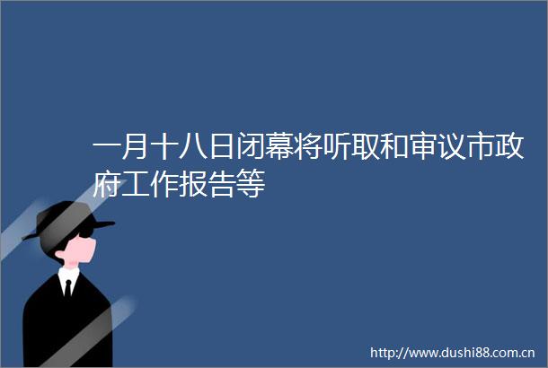 一月十八日闭幕将听取和审议市工作报告等