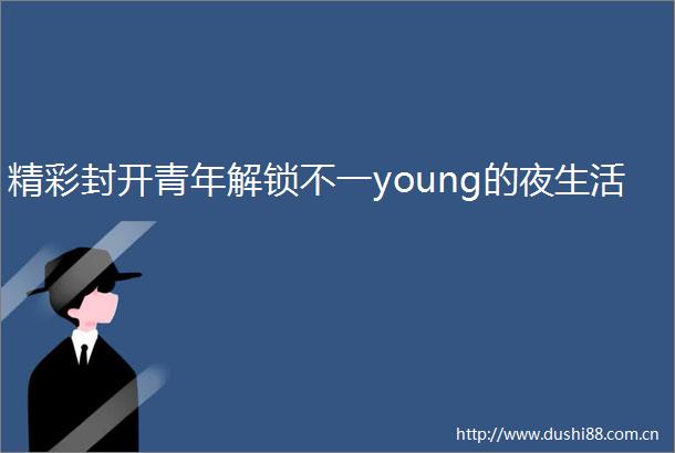 精彩封开青年解锁不一young的夜生活