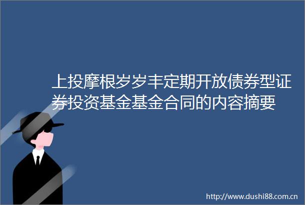 上投摩根岁岁丰定期开放债券型证券投资基金基金合同的内容摘要