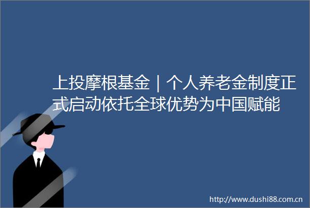上投摩根基金｜个人养老金制度正式启动依托全球优势为赋能