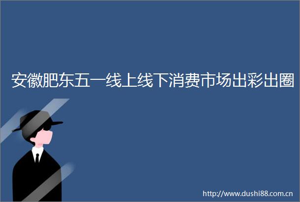安徽肥东五一线上线下消费市场出彩出圈