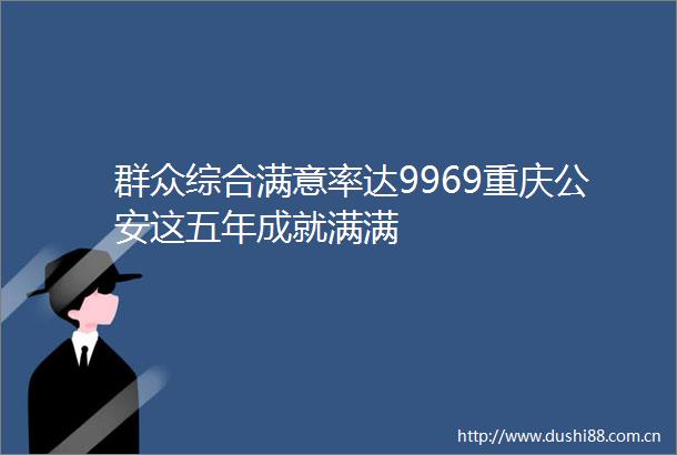群众综合满意率达9969重庆这五年成就满满