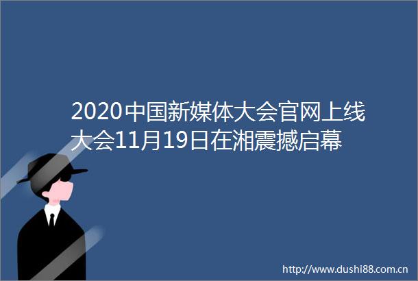 2020新媒体大会官网上线大会11月19日在湘震撼启幕
