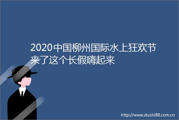 2020柳州国际水上狂欢节来了这个长假嗨起来