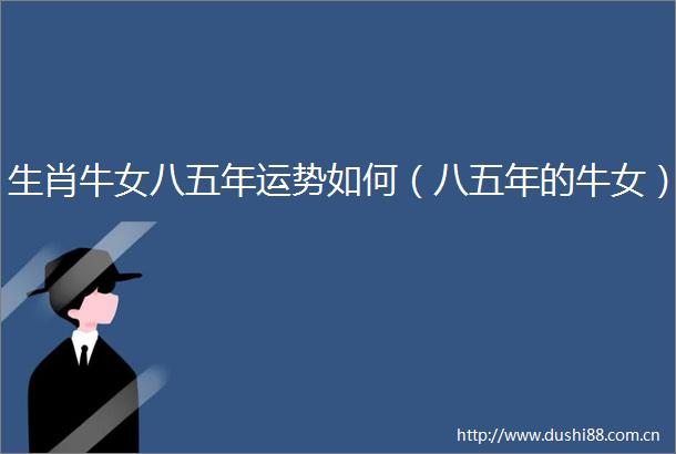 生肖牛女八五年运势如何（八五年的牛女）