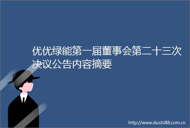 优优绿能第一届董事会第二十三次决议公告内容摘要