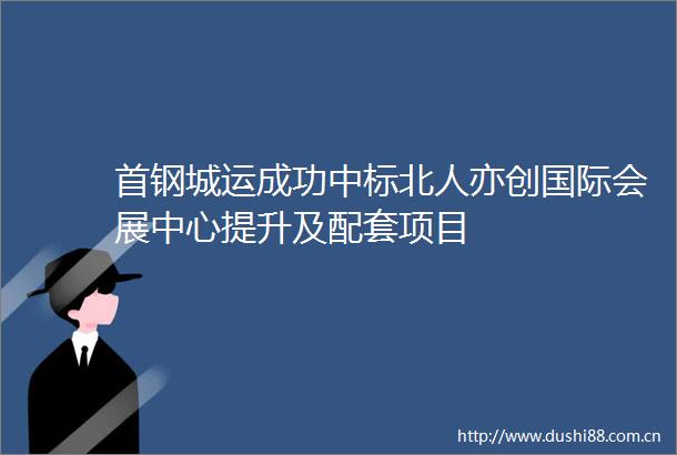 首钢城运成功中标北人亦创国际会展中心提升及配套项目