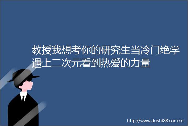 教授我想考你的研究生当冷门绝学遇上二次元看到热爱的力量