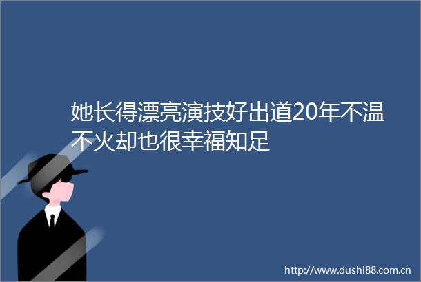 她长得漂亮演技好出道20年不温不火却也很幸福知足