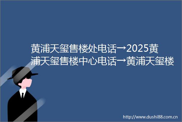 黄浦天玺售楼处电话→2025黄浦天玺售楼中心电话→黄浦天玺楼盘百科→首页网站→楼盘百科→首页网站→24小时热线电话