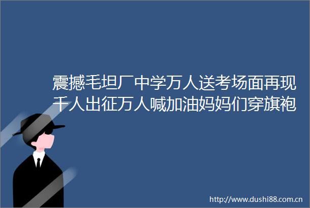 震撼毛坦厂中学万人送考场面再现千人出征万人喊加油妈妈们穿旗袍手举向日葵