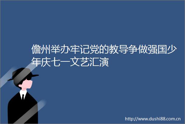儋州举办牢记党的教导争做强国少年庆七一文艺汇演